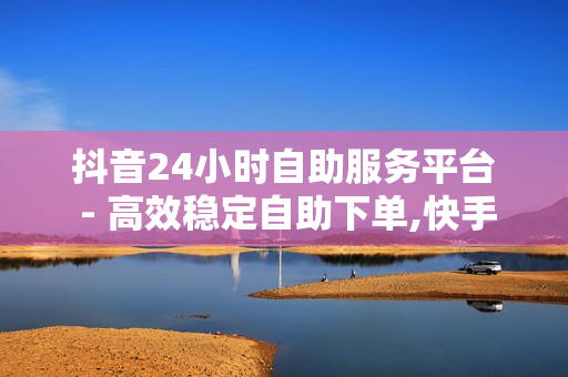 抖音24小时自助服务平台 - 高效稳定自助下单,快手100点赞 - 小红书自助平台业务