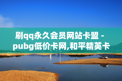 刷qq永久会员网站卡盟 - pubg低价卡网,和平精英卡盟全网最低价稳定卡盟 - 快手刷双击0.01元100个双击ks