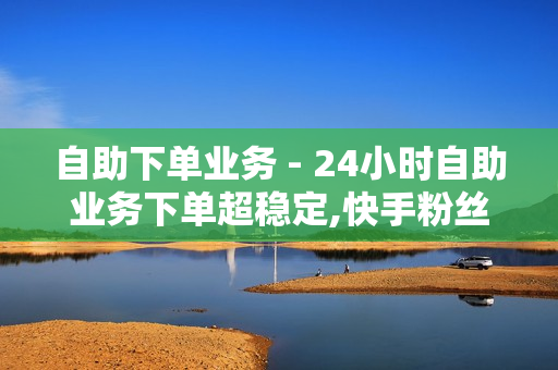 自助下单业务 - 24小时自助业务下单超稳定,快手粉丝一元1000个不掉粉平台 - 墨凉网络工作室