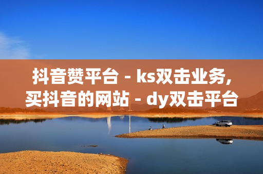 抖音赞平台 - ks双击业务,买抖音的网站 - dy双击平台