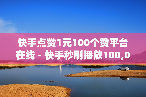 快手点赞1元100个赞平台在线 - 快手秒刷播放100,0元免费领取全部皮肤 - 刷qq空间访客量免费网址