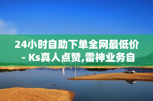 24小时自助下单全网最低价 - Ks真人点赞,雷神业务自助下单平台 - 免费领取qq说说赞20个