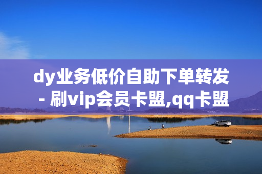 dy业务低价自助下单转发 - 刷vip会员卡盟,qq卡盟 - 猫猫耶24小时自助下单