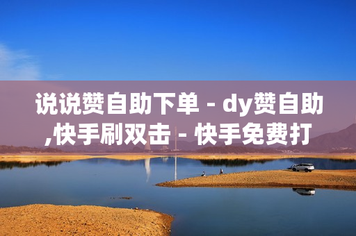 说说赞自助下单 - dy赞自助,快手刷双击 - 快手免费打call软件