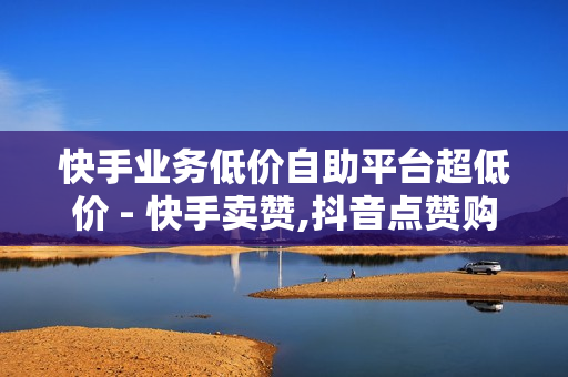 快手业务低价自助平台超低价 - 快手卖赞,抖音点赞购买 - 网红速成点赞