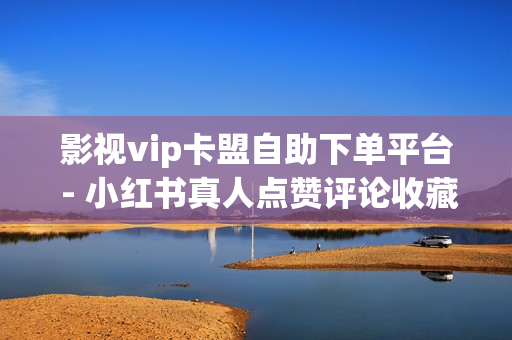 影视vip卡盟自助下单平台 - 小红书真人点赞评论收藏,全网自助下单平台便宜 - 24小时网红自助下单平台卡盟