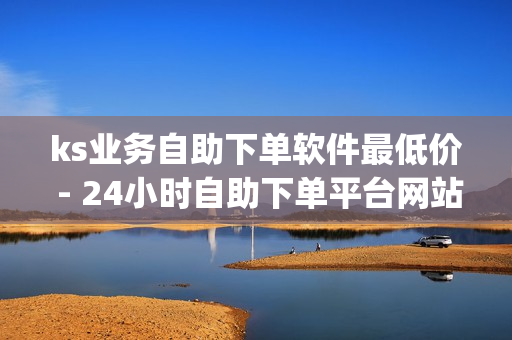 ks业务自助下单软件最低价 - 24小时自助下单平台网站在线,ks全网自助二十四小时下单 - 刷qq明信片的网站