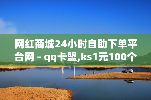 网红商城24小时自助下单平台网 - qq卡盟,ks1元100个赞网站ks - ks快手1元100赞