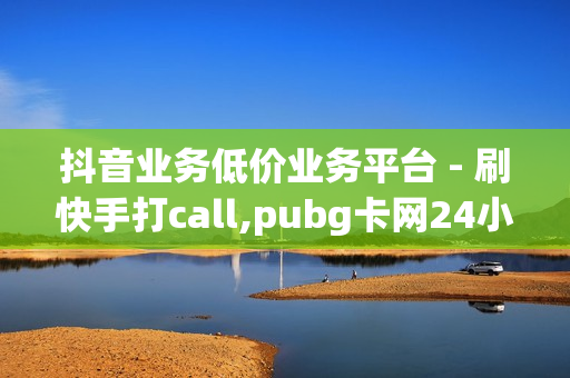 抖音业务低价业务平台 - 刷快手打call,pubg卡网24小时自助下单 - 辅助低价发卡网