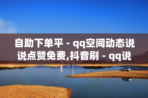 自助下单平 - qq空间动态说说点赞免费,抖音刷 - qq说说转发量购买