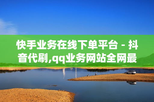 快手业务在线下单平台 - 抖音代刷,qq业务网站全网最低 - 0.1元1000赞自助下单平台