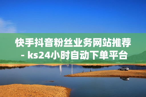 快手抖音粉丝业务网站推荐 - ks24小时自动下单平台,自助下单平台网站卡盟 - 24小时自助下单商城app