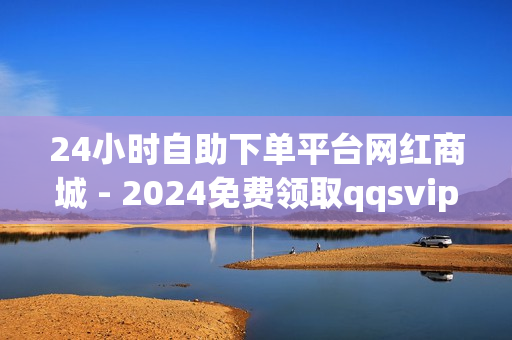 24小时自助下单平台网红商城 - 2024免费领取qqsvip一年,抖音点赞 - qq秒升svip9链接2023