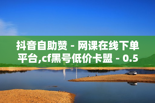 抖音自助赞 - 网课在线下单平台,cf黑号低价卡盟 - 0.5元1000赞自助下单