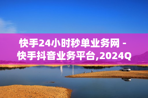 快手24小时秒单业务网 - 快手抖音业务平台,2024QQ领取svip - ks刷播放1000个