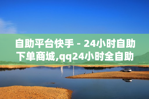 自助平台快手 - 24小时自助下单商城,qq24小时全自助下单网站 - 24小时发卡网