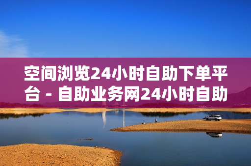 空间浏览24小时自助下单平台 - 自助业务网24小时自助下单商城,ks超低价自助腾族下单平台 - 网红商城快手业务