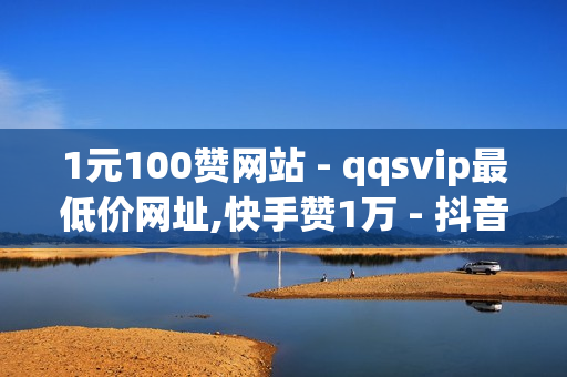 1元100赞网站 - qqsvip最低价网址,快手赞1万 - 抖音24小时自助服务平台