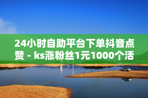 24小时自助平台下单抖音点赞 - ks涨粉丝1元1000个活粉,球球业务24小时自助下单 - 快手全网最低价下单平台