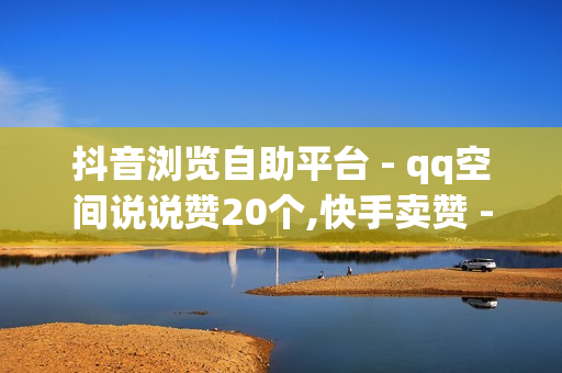 抖音浏览自助平台 - qq空间说说赞20个,快手卖赞 - 南荷业务网