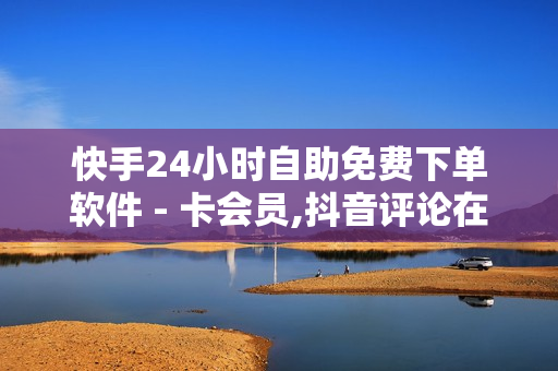 快手24小时自助免费下单软件 - 卡会员,抖音评论在线自助平台24小时 - 24小时小熊快手平台点赞