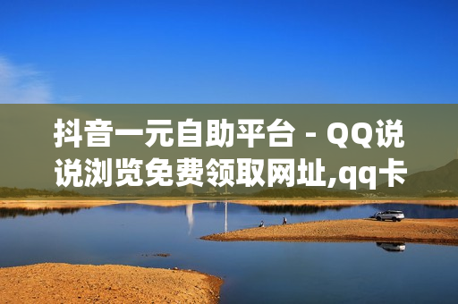 抖音一元自助平台 - QQ说说浏览免费领取网址,qq卡盟网站 - dy自助平台业务下单