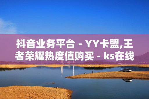 抖音业务平台 - YY卡盟,王者荣耀热度值购买 - ks在线下单平台