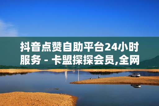 抖音点赞自助平台24小时服务 - 卡盟探探会员,全网最低自助下单平台 - ks刷播放1000个