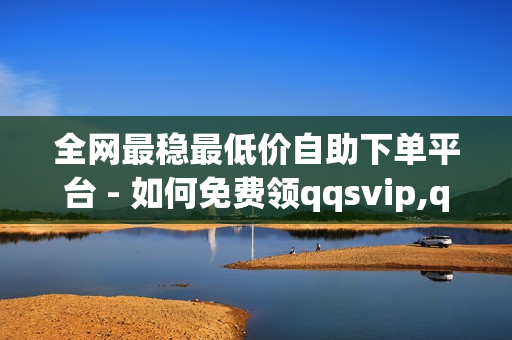 全网最稳最低价自助下单平台 - 如何免费领qqsvip,qq低价钻自动下单平台 - 24小时低价自助下单平台优势