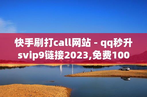 快手刷打call网站 - qq秒升svip9链接2023,免费1000在线刷浏览量 - 快手买站0.5块钱100个秒到张