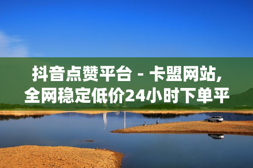 抖音点赞平台 - 卡盟网站,全网稳定低价24小时下单平台 - qq空间说说赞自助下单低价