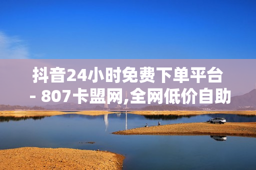 抖音24小时免费下单平台 - 807卡盟网,全网低价自助下单 - 点赞推广