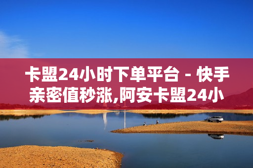 卡盟24小时下单平台 - 快手亲密值秒涨,阿安卡盟24小时自助下单 - 低价丝自助下单