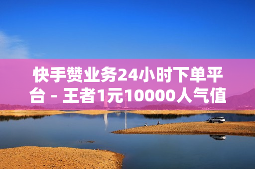 快手赞业务24小时下单平台 - 王者1元10000人气值自助下单,24小时秒单业务平台便宜 - ks免费点赞业务平台