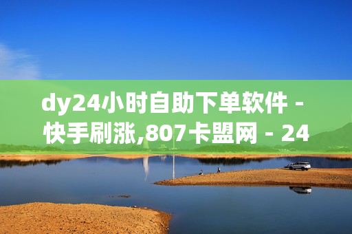 dy24小时自助下单软件 - 快手刷涨,807卡盟网 - 24小时真人点赞