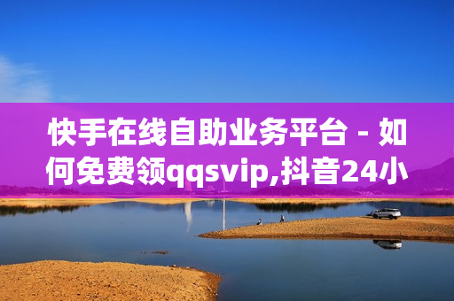 快手在线自助业务平台 - 如何免费领qqsvip,抖音24小时业务平台 - 秒赞网名片