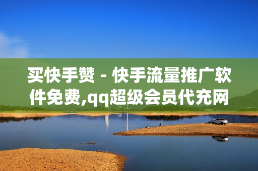 买快手赞 - 快手流量推广软件免费,qq超级会员代充网站便宜 - 买卖平台