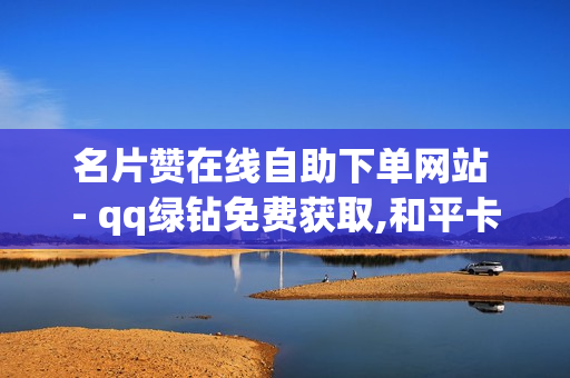 名片赞在线自助下单网站 - qq绿钻免费获取,和平卡盟全网最低价稳定 - qq免费svip会员