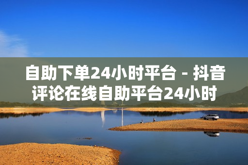 自助下单24小时平台 - 抖音评论在线自助平台24小时,云商城-在线下单 - 快手粉丝一元1000个不掉粉平台