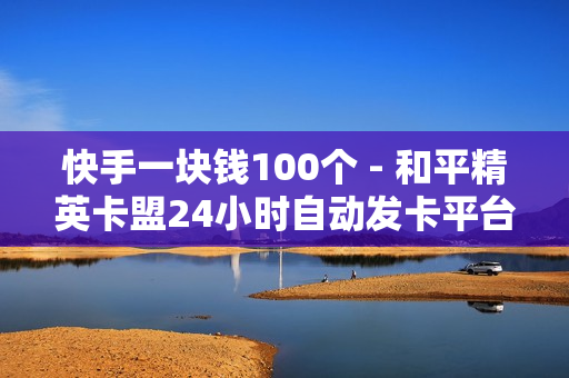 快手一块钱100个 - 和平精英卡盟24小时自动发卡平台,快手买评论方法 - 24小时砍价助力网