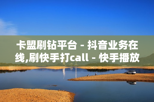 卡盟刷钻平台 - 抖音业务在线,刷快手打call - 快手播放量下单