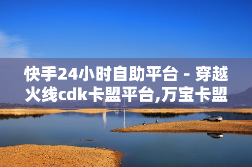 快手24小时自助平台 - 穿越火线cdk卡盟平台,万宝卡盟 - 老马卡盟在线自助下单