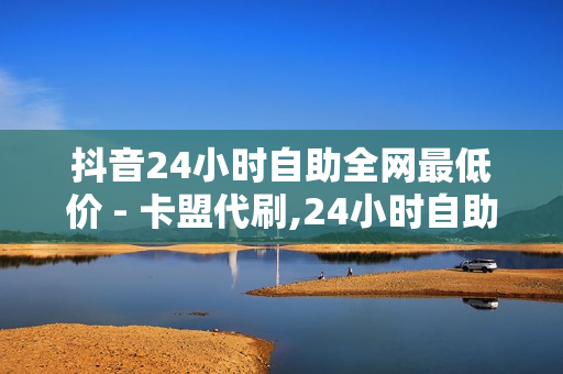 抖音24小时自助全网最低价 - 卡盟代刷,24小时自助充赞 - QQ业务全网最低价