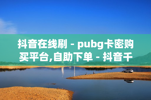 抖音在线刷 - pubg卡密购买平台,自助下单 - 抖音千粉速成