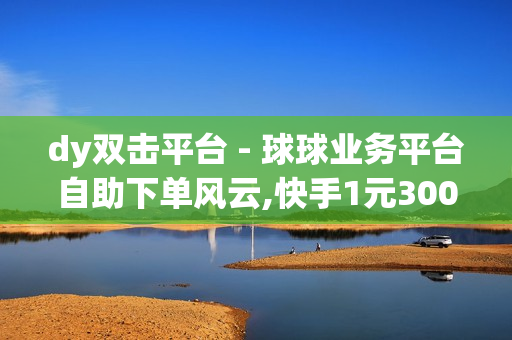 dy双击平台 - 球球业务平台自助下单风云,快手1元3000粉丝不掉粉丝 - 发卡网商城