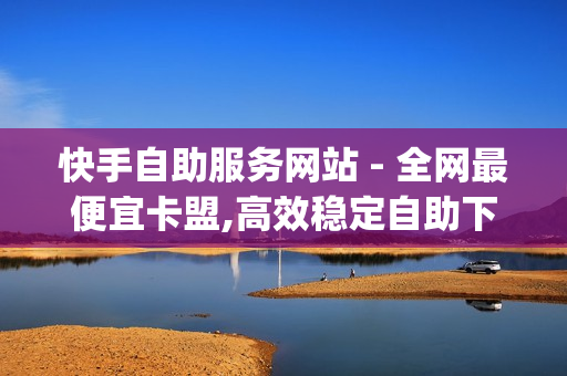 快手自助服务网站 - 全网最便宜卡盟,高效稳定自助下单 - dy自助商城