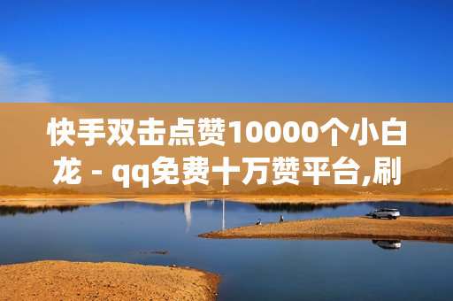 快手双击点赞10000个小白龙 - qq免费十万赞平台,刷王者荣耀人气值最便宜 - qq免费十万赞