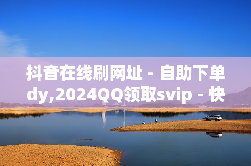 抖音在线刷网址 - 自助下单dy,2024QQ领取svip - 快手双击点赞最简单三个步骤