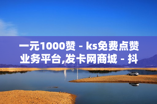 一元1000赞 - ks免费点赞业务平台,发卡网商城 - 抖音自助服务