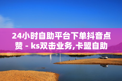 24小时自助平台下单抖音点赞 - ks双击业务,卡盟自助平台 - ks自助下单便宜